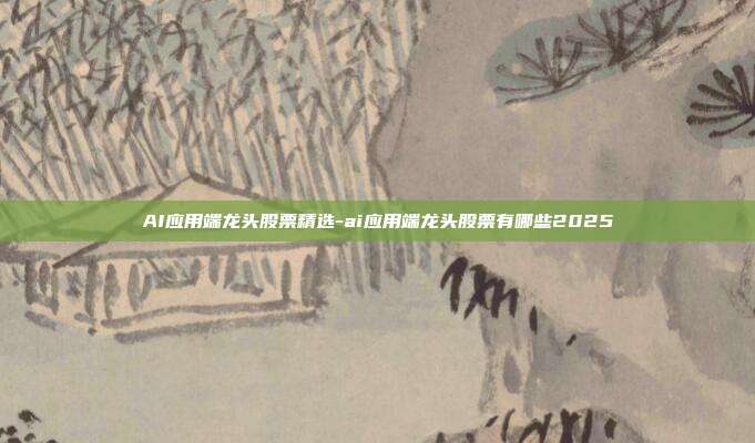 AI应用端龙头股票精选-ai应用端龙头股票有哪些2025-第1张图片-欧易官网APP下载 AI应用端龙头股票精选-ai应用端龙头股票有哪些2025-第1张图片-欧易官网APP下载