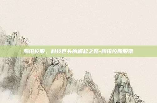 腾讯控股，科技巨头的崛起之路-腾讯控股股票-第1张图片-欧易官网APP下载