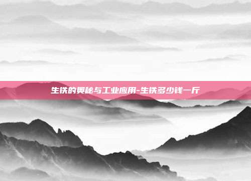 生铁的奥秘与工业应用-生铁多少钱一斤-第1张图片-欧易官网APP下载 生铁的奥秘与工业应用-生铁多少钱一斤-第1张图片-欧易官网APP下载