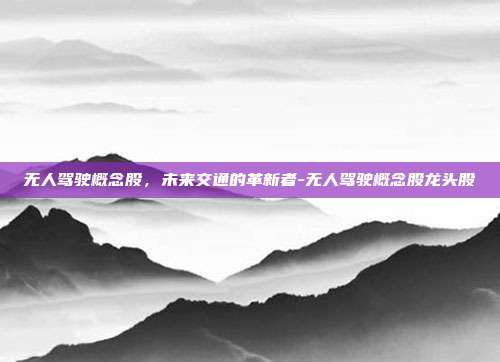 无人驾驶概念股,未来交通的革新者-无人驾驶概念股龙头股-第1张图片-欧易官网APP下载 无人驾驶概念股,未来交通的革新者-无人驾驶概念股龙头股-第1张图片-欧易官网APP下载