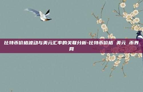 比特币价格波动与美元汇率的关联分析-比特币价格 美元 币界网-第1张图片-欧易官网APP下载 比特币价格波动与美元汇率的关联分析-比特币价格 美元 币界网-第1张图片-欧易官网APP下载
