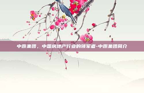 中原集团,中国房地产行业的领军者-中原集团简介-第1张图片-欧易官网APP下载 中原集团,中国房地产行业的领军者-中原集团简介-第1张图片-欧易官网APP下载