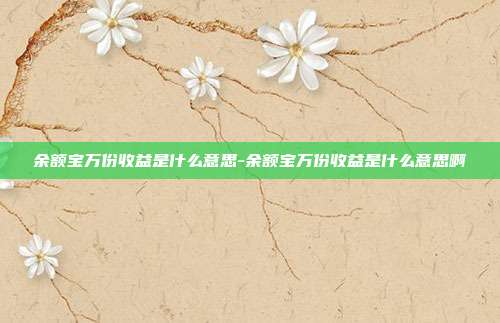 余额宝万份收益是什么意思-余额宝万份收益是什么意思啊-第1张图片-欧易官网APP下载 余额宝万份收益是什么意思-余额宝万份收益是什么意思啊-第1张图片-欧易官网APP下载