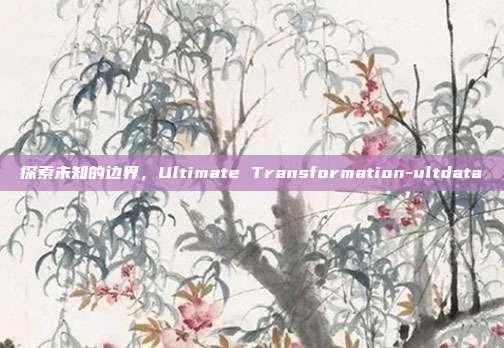 探索未知的边界,Ultimate Transformation-ultdata-第1张图片-欧易官网APP下载 探索未知的边界,Ultimate Transformation-ultdata-第1张图片-欧易官网APP下载