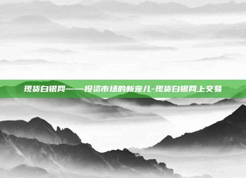 现货白银网——投资市场的新宠儿-现货白银网上交易-第1张图片-欧易官网APP下载