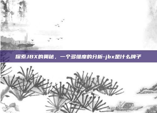 探索JBX的奥秘,一个多维度的分析-jbx是什么牌子-第1张图片-欧易官网APP下载 探索JBX的奥秘,一个多维度的分析-jbx是什么牌子-第1张图片-欧易官网APP下载