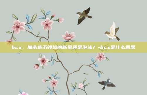 bcx,加密货币领域的新星还是泡沫?-bcx是什么意思-第1张图片-欧易官网APP下载 bcx,加密货币领域的新星还是泡沫?-bcx是什么意思-第1张图片-欧易官网APP下载