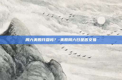 周六美股开盘吗？-美股周六日是否交易-第1张图片-欧易官网APP下载