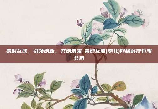 易创互联,引领创新,共创未来-易创互联(湖北)网络科技有限公司-第1张图片-欧易官网APP下载 易创互联,引领创新,共创未来-易创互联(湖北)网络科技有限公司-第1张图片-欧易官网APP下载