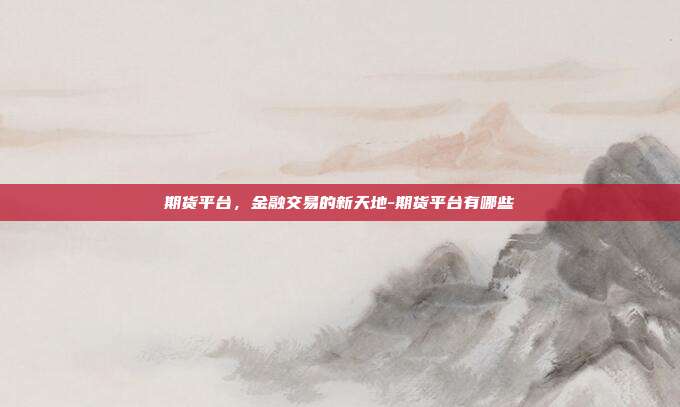 期货平台，金融交易的新天地-期货平台有哪些-第1张图片-欧易官网APP下载