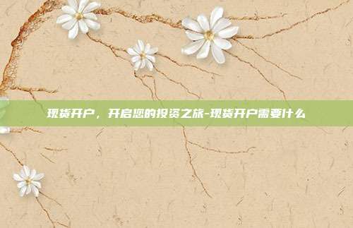 现货开户,开启您的投资之旅-现货开户需要什么-第1张图片-欧易官网APP下载 现货开户,开启您的投资之旅-现货开户需要什么-第1张图片-欧易官网APP下载