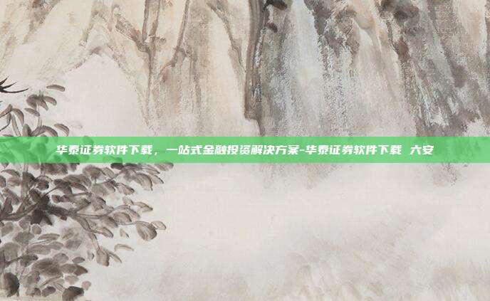 华泰证券软件下载，一站式金融投资解决方案-华泰证券软件下载 六安-第1张图片-欧易官网APP下载