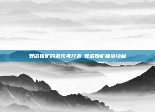 安徽钼矿的发现与开发-安徽钼矿建设项目-第1张图片-欧易官网APP下载 安徽钼矿的发现与开发-安徽钼矿建设项目-第1张图片-欧易官网APP下载