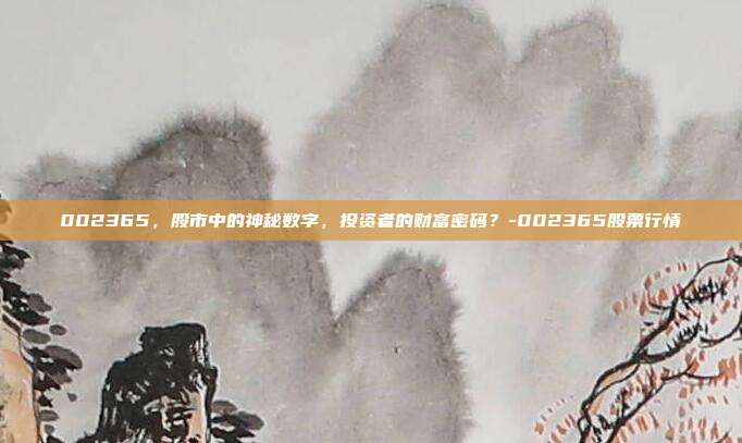002365,股市中的神秘数字,投资者的财富密码?-002365股票行情-第1张图片-欧易官网APP下载 002365,股市中的神秘数字,投资者的财富密码?-002365股票行情-第1张图片-欧易官网APP下载