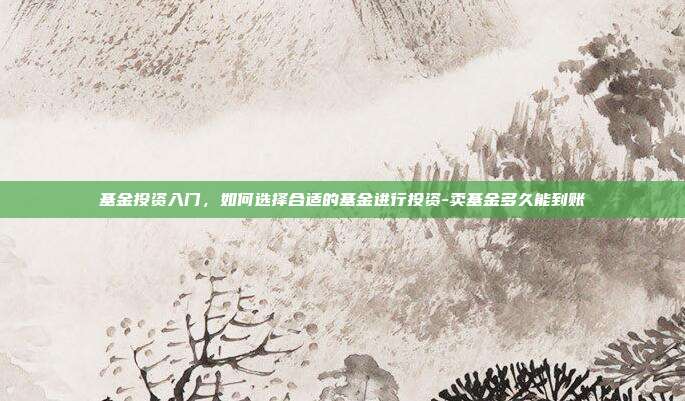 基金投资入门,如何选择合适的基金进行投资-卖基金多久能到账-第1张图片-欧易官网APP下载 基金投资入门,如何选择合适的基金进行投资-卖基金多久能到账-第1张图片-欧易官网APP下载