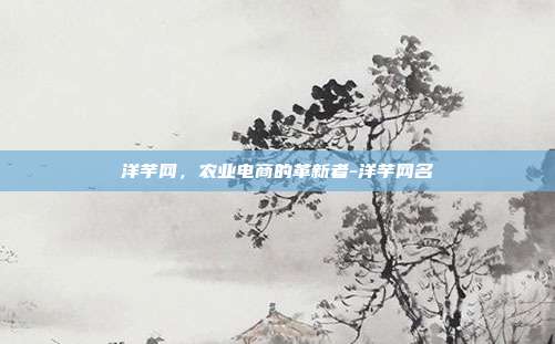洋芋网,农业电商的革新者-洋芋网名-第1张图片-欧易官网APP下载 洋芋网,农业电商的革新者-洋芋网名-第1张图片-欧易官网APP下载