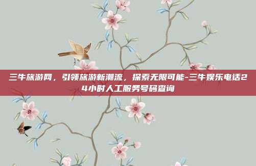 三牛旅游网,引领旅游新潮流,探索无限可能-三牛娱乐电话24小时人工服务号码查询-第1张图片-欧易官网APP下载 三牛旅游网,引领旅游新潮流,探索无限可能-三牛娱乐电话24小时人工服务号码查询-第1张图片-欧易官网APP下载