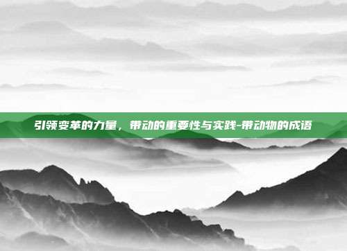引领变革的力量,带动的重要性与实践-带动物的成语-第1张图片-欧易官网APP下载 引领变革的力量,带动的重要性与实践-带动物的成语-第1张图片-欧易官网APP下载