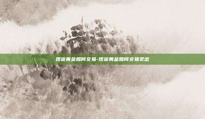 现货黄金如何交易-现货黄金如何交易卖出-第1张图片-欧易官网APP下载