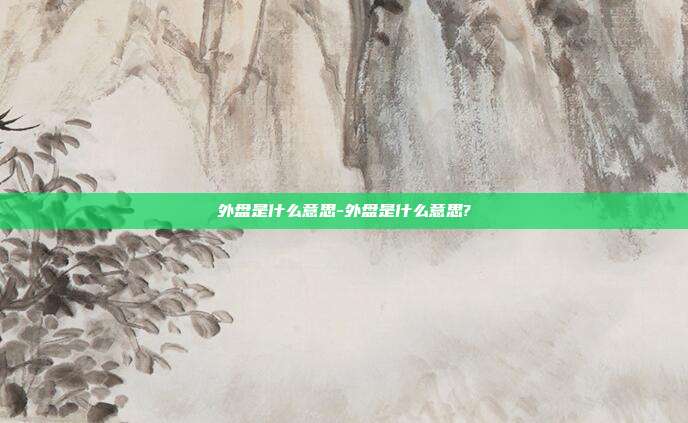 外盘是什么意思-外盘是什么意思?-第1张图片-欧易官网APP下载