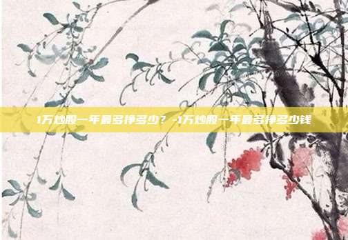 1万炒股一年最多挣多少？-1万炒股一年最多挣多少钱-第1张图片-欧易官网APP下载