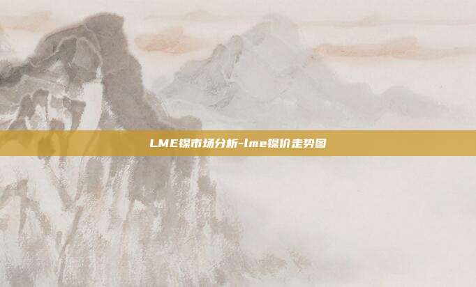 LME镍市场分析-lme镍价走势图-第1张图片-欧易官网APP下载 LME镍市场分析-lme镍价走势图-第1张图片-欧易官网APP下载