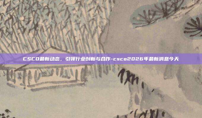 CSCO最新动态，引领行业创新与合作-csco2026年最新消息今天-第1张图片-欧易官网APP下载