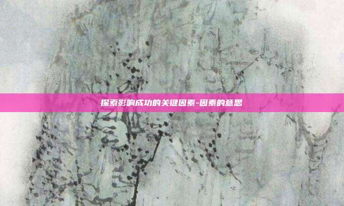探索影响成功的关键因素-因素的意思-第1张图片-欧易官网APP下载 探索影响成功的关键因素-因素的意思-第1张图片-欧易官网APP下载