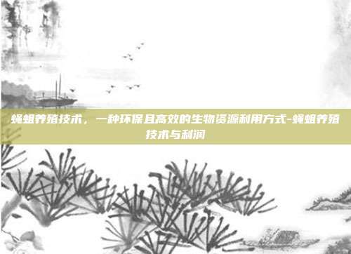 蝇蛆养殖技术，一种环保且高效的生物资源利用方式-蝇蛆养殖技术与利润-第1张图片-欧易官网APP下载