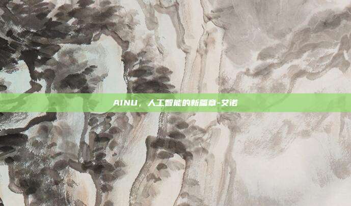 AINU,人工智能的新篇章-艾诺-第1张图片-欧易官网APP下载 AINU,人工智能的新篇章-艾诺-第1张图片-欧易官网APP下载