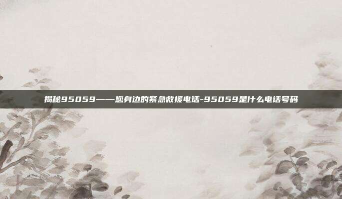 揭秘95059——您身边的紧急救援电话-95059是什么电话号码-第1张图片-欧易官网APP下载 揭秘95059——您身边的紧急救援电话-95059是什么电话号码-第1张图片-欧易官网APP下载