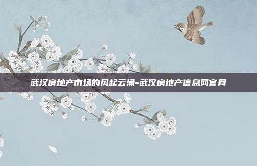 武汉房地产市场的风起云涌-武汉房地产信息网官网-第1张图片-欧易官网APP下载