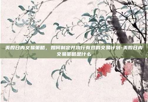 美股日内交易策略,如何制定并执行有效的交易计划-美股日内交易策略是什么-第1张图片-欧易官网APP下载 美股日内交易策略,如何制定并执行有效的交易计划-美股日内交易策略是什么-第1张图片-欧易官网APP下载