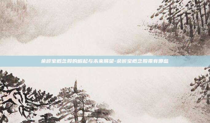 余额宝概念股的崛起与未来展望-余额宝概念股票有哪些-第1张图片-欧易官网APP下载