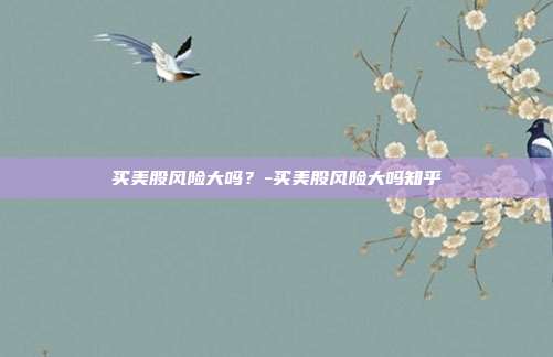 买美股风险大吗？-买美股风险大吗知乎-第1张图片-欧易官网APP下载