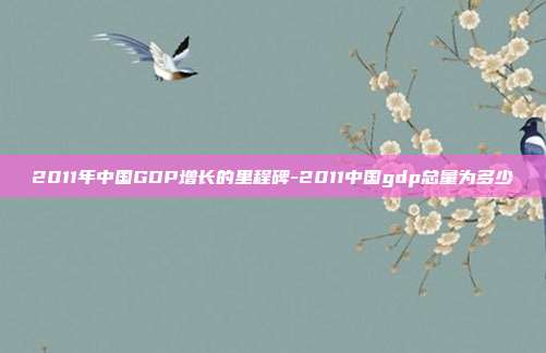 2011年中国GDP增长的里程碑-2011中国gdp总量为多少-第1张图片-欧易官网APP下载 2011年中国GDP增长的里程碑-2011中国gdp总量为多少-第1张图片-欧易官网APP下载