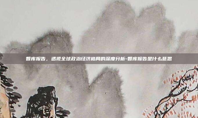 智库报告,透视全球政治经济格局的深度分析-智库报告是什么意思-第1张图片-欧易官网APP下载 智库报告,透视全球政治经济格局的深度分析-智库报告是什么意思-第1张图片-欧易官网APP下载