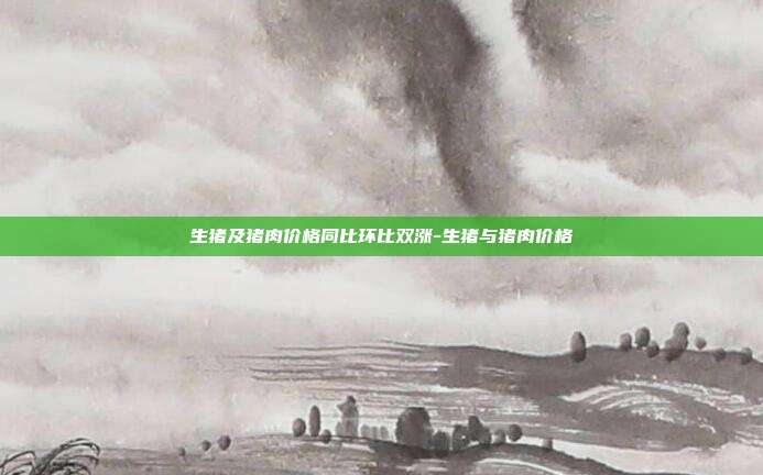 生猪及猪肉价格同比环比双涨-生猪与猪肉价格-第1张图片-欧易官网APP下载