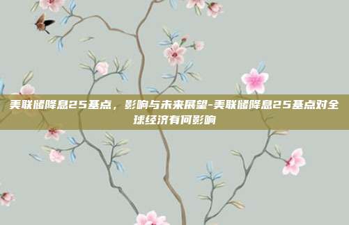 美联储降息25基点，影响与未来展望-美联储降息25基点对全球经济有何影响-第1张图片-欧易官网APP下载