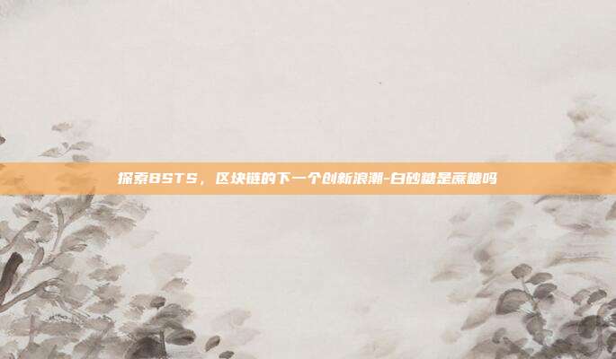 探索BSTS，区块链的下一个创新浪潮-白砂糖是蔗糖吗-第1张图片-欧易官网APP下载