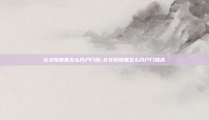 北交所股票怎么开户门槛-北交所股票怎么开户门槛高-第1张图片-欧易官网APP下载 北交所股票怎么开户门槛-北交所股票怎么开户门槛高-第1张图片-欧易官网APP下载