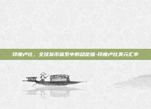 印度卢比,全球货币体系中的稳定锚-印度卢比美元汇率-第1张图片-欧易官网APP下载 印度卢比,全球货币体系中的稳定锚-印度卢比美元汇率-第1张图片-欧易官网APP下载