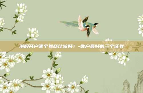 港股开户哪个券商比较好?-散户最好的三个证券-第1张图片-欧易官网APP下载 港股开户哪个券商比较好?-散户最好的三个证券-第1张图片-欧易官网APP下载