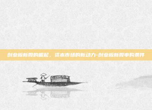 创业板新股的崛起,资本市场的新动力-创业板新股申购条件-第1张图片-欧易官网APP下载 创业板新股的崛起,资本市场的新动力-创业板新股申购条件-第1张图片-欧易官网APP下载
