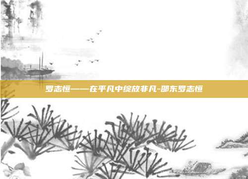罗志恒——在平凡中绽放非凡-邵东罗志恒-第1张图片-欧易官网APP下载