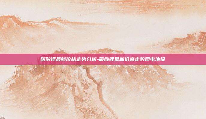 碳酸锂最新价格走势分析-碳酸锂最新价格走势图电池级-第1张图片-欧易官网APP下载 碳酸锂最新价格走势分析-碳酸锂最新价格走势图电池级-第1张图片-欧易官网APP下载