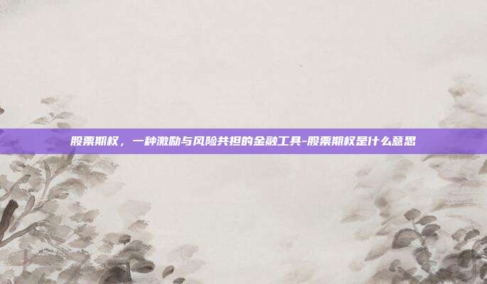 股票期权,一种激励与风险共担的金融工具-股票期权是什么意思-第1张图片-欧易官网APP下载 股票期权,一种激励与风险共担的金融工具-股票期权是什么意思-第1张图片-欧易官网APP下载