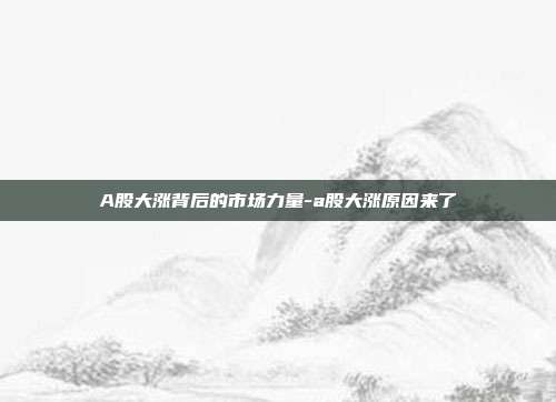 A股大涨背后的市场力量-a股大涨原因来了-第1张图片-欧易官网APP下载 A股大涨背后的市场力量-a股大涨原因来了-第1张图片-欧易官网APP下载
