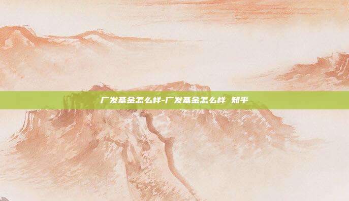 广发基金怎么样-广发基金怎么样 知乎-第1张图片-欧易官网APP下载 广发基金怎么样-广发基金怎么样 知乎-第1张图片-欧易官网APP下载