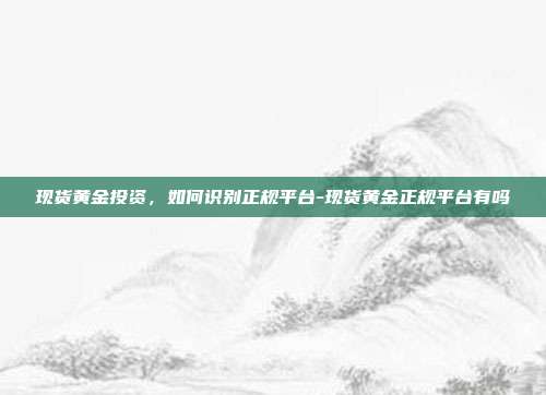 现货黄金投资,如何识别正规平台-现货黄金正规平台有吗-第1张图片-欧易官网APP下载 现货黄金投资,如何识别正规平台-现货黄金正规平台有吗-第1张图片-欧易官网APP下载